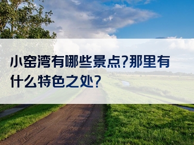 小窑湾有哪些景点？那里有什么特色之处？