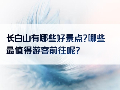 长白山有哪些好景点？哪些最值得游客前往呢？