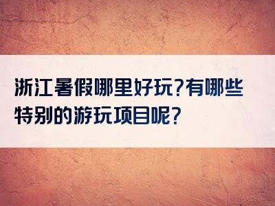 浙江暑假哪里好玩？有哪些特别的游玩项目呢？
