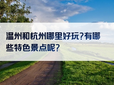 温州和杭州哪里好玩？有哪些特色景点呢？
