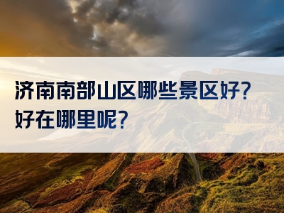 济南南部山区哪些景区好？好在哪里呢？