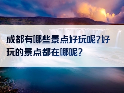 成都有哪些景点好玩呢？好玩的景点都在哪呢？