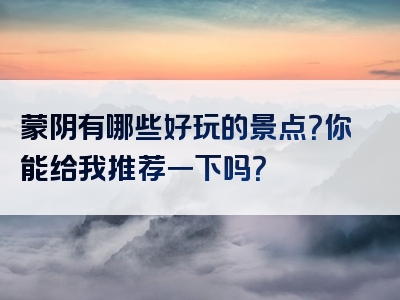 蒙阴有哪些好玩的景点？你能给我推荐一下吗？