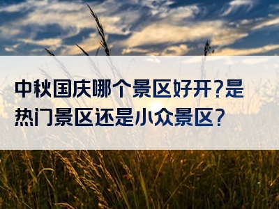 中秋国庆哪个景区好开？是热门景区还是小众景区？
