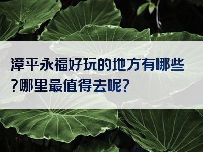 漳平永福好玩的地方有哪些？哪里最值得去呢？