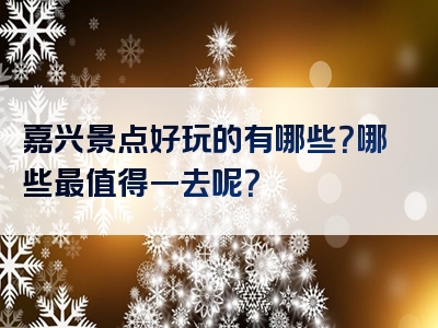 嘉兴景点好玩的有哪些？哪些最值得一去呢？