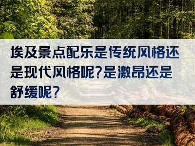 埃及景点配乐是传统风格还是现代风格呢？是激昂还是舒缓呢？