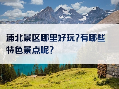 浦北景区哪里好玩？有哪些特色景点呢？