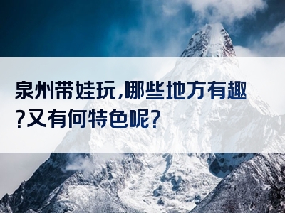 泉州带娃玩，哪些地方有趣？又有何特色呢？
