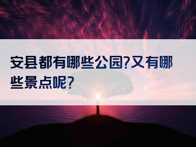 安县都有哪些公园？又有哪些景点呢？
