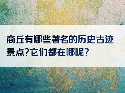 商丘有哪些著名的历史古迹景点？它们都在哪呢？