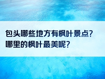 包头哪些地方有枫叶景点？哪里的枫叶最美呢？