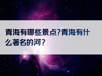 青海有哪些景点？青海有什么著名的河？