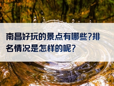 南昌好玩的景点有哪些？排名情况是怎样的呢？