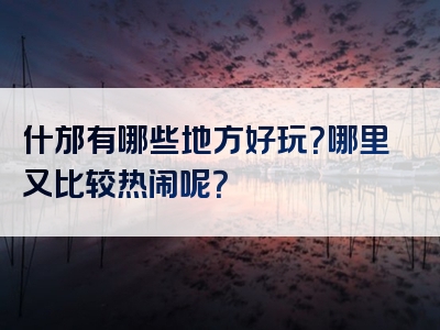 什邡有哪些地方好玩？哪里又比较热闹呢？