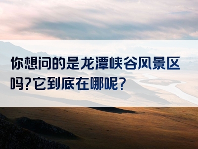 你想问的是龙潭峡谷风景区吗？它到底在哪呢？