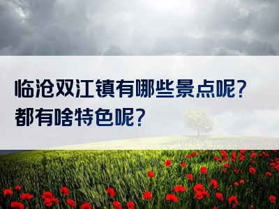 临沧双江镇有哪些景点呢？都有啥特色呢？