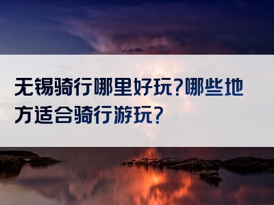 无锡骑行哪里好玩？哪些地方适合骑行游玩？