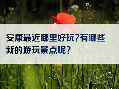 安康最近哪里好玩?有哪些新的游玩景点呢?