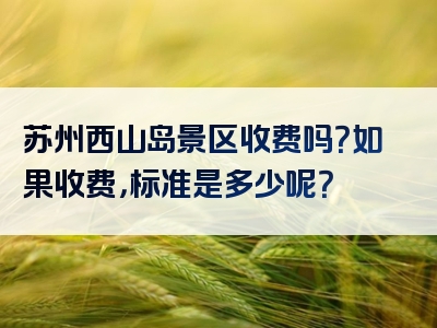 苏州西山岛景区收费吗？如果收费，标准是多少呢？