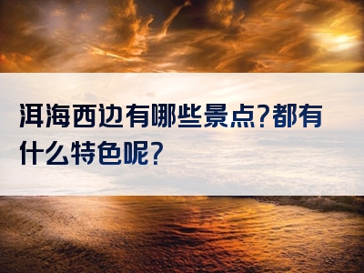 洱海西边有哪些景点？都有什么特色呢？