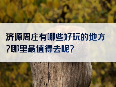 济源周庄有哪些好玩的地方？哪里最值得去呢？