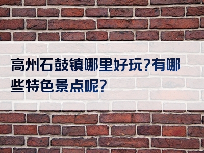 高州石鼓镇哪里好玩？有哪些特色景点呢？