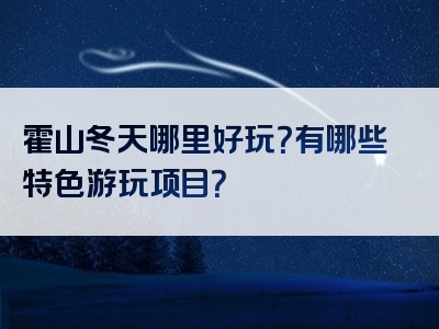 霍山冬天哪里好玩？有哪些特色游玩项目？