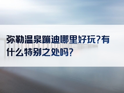 弥勒温泉蹦迪哪里好玩？有什么特别之处吗？