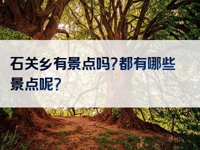 石关乡有景点吗？都有哪些景点呢？