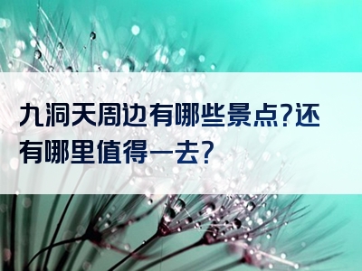 九洞天周边有哪些景点？还有哪里值得一去？