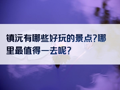 镇沅有哪些好玩的景点？哪里最值得一去呢？