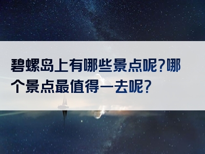 碧螺岛上有哪些景点呢？哪个景点最值得一去呢？