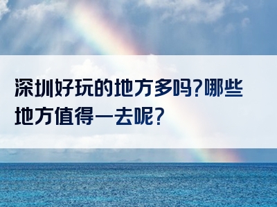 深圳好玩的地方多吗？哪些地方值得一去呢？