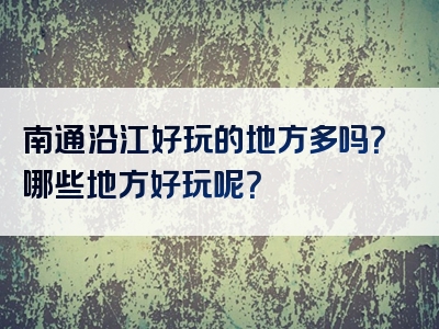 南通沿江好玩的地方多吗？哪些地方好玩呢？