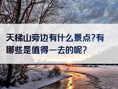 天梯山旁边有什么景点？有哪些是值得一去的呢？