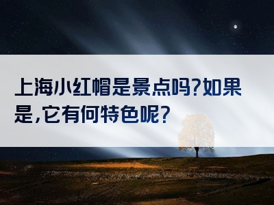 上海小红帽是景点吗？如果是，它有何特色呢？