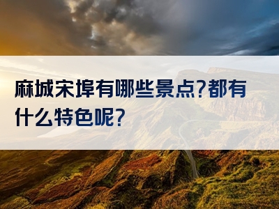 麻城宋埠有哪些景点？都有什么特色呢？