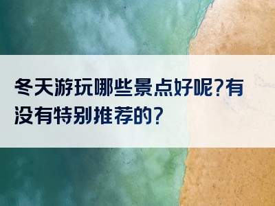 冬天游玩哪些景点好呢？有没有特别推荐的？