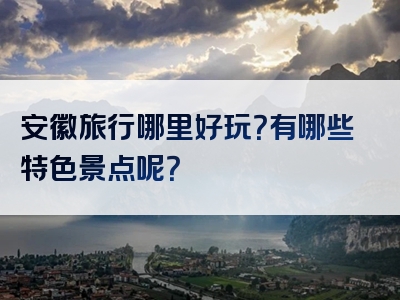 安徽旅行哪里好玩？有哪些特色景点呢？