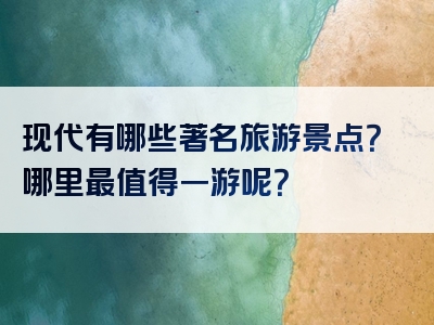 现代有哪些著名旅游景点？哪里最值得一游呢？