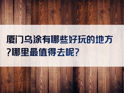 厦门乌涂有哪些好玩的地方？哪里最值得去呢？