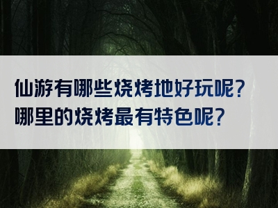 仙游有哪些烧烤地好玩呢？哪里的烧烤最有特色呢？