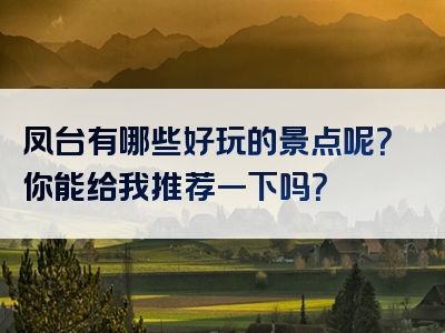 凤台有哪些好玩的景点呢？你能给我推荐一下吗？