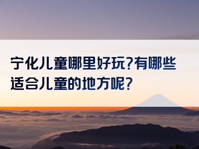宁化儿童哪里好玩？有哪些适合儿童的地方呢？