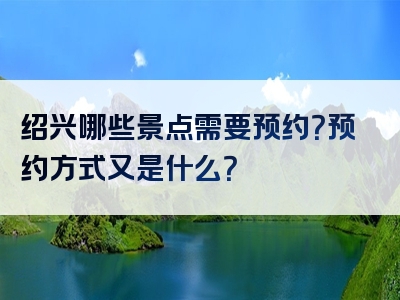 绍兴哪些景点需要预约？预约方式又是什么？