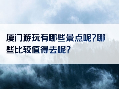 厦门游玩有哪些景点呢？哪些比较值得去呢？