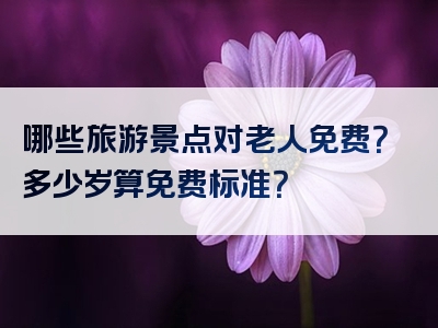 哪些旅游景点对老人免费？多少岁算免费标准？