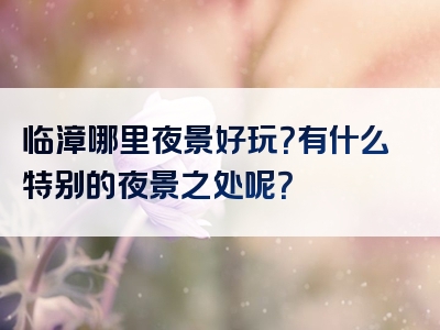 临漳哪里夜景好玩？有什么特别的夜景之处呢？