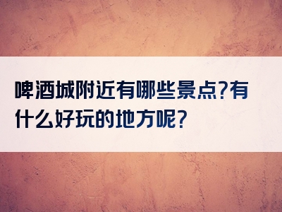 啤酒城附近有哪些景点？有什么好玩的地方呢？